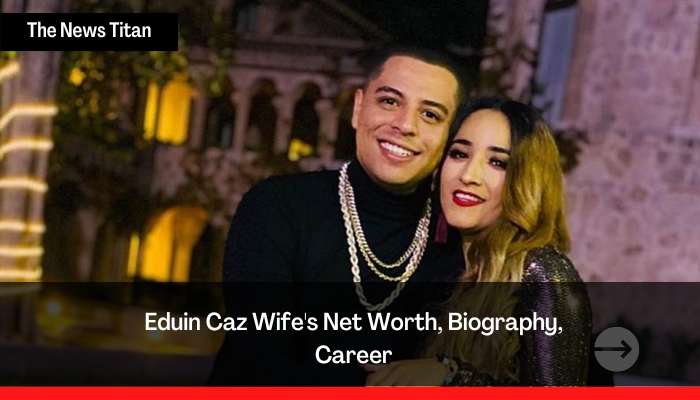 Eduin Caz Wife's Net Worth, Biography, Career
