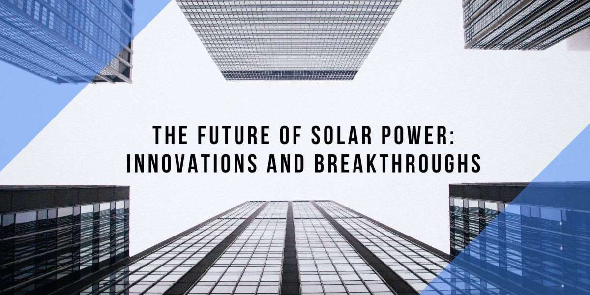 The Future of Solar Power: Innovations and Breakthroughs