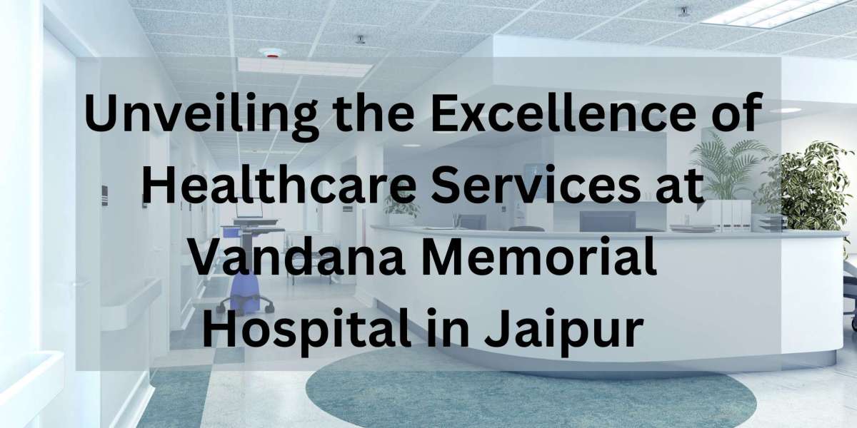 UNVEILING THE EXCELLENCE OF HEALTHCARE SERVICES AT VANDANA MEMORIAL HOSPITAL IN JAIPUR