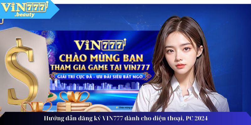 Hướng Dẫn Đăng Ký VIN777 Dành Cho Điện Thoại, PC 2024