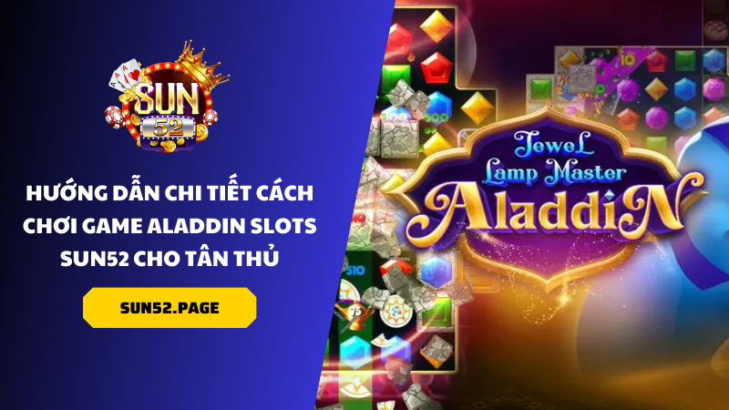 Hướng Dẫn Chi Tiết Cách Chơi Game Aladdin Slots Sun52 Cho Tân Thủ